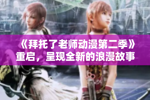 《拜托了老師動漫第二季》重啟，呈現(xiàn)全新的浪漫故事線