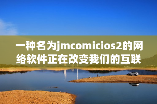 一種名為jmcomicios2的網(wǎng)絡(luò)軟件正在改變我們的互聯(lián)網(wǎng)世界