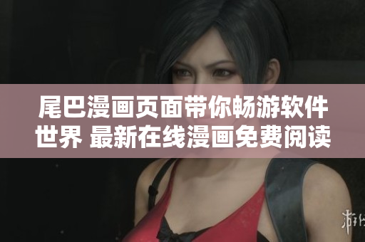 尾巴漫畫(huà)頁(yè)面帶你暢游軟件世界 最新在線漫畫(huà)免費(fèi)閱讀
