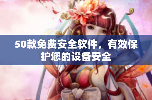 50款免費(fèi)安全軟件，有效保護(hù)您的設(shè)備安全