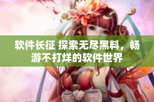 軟件長征 探索無盡黑料，暢游不打烊的軟件世界