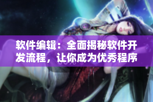 軟件編輯：全面揭秘軟件開發(fā)流程，讓你成為優(yōu)秀程序員
