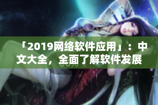 「2019網(wǎng)絡(luò)軟件應(yīng)用」：中文大全，全面了解軟件發(fā)展趨勢與應(yīng)用實踐