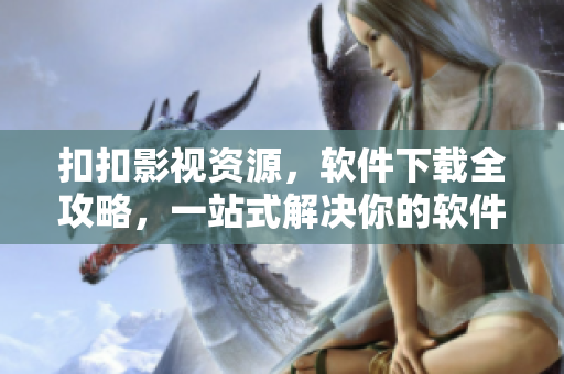 扣扣影視資源，軟件下載全攻略，一站式解決你的軟件需求