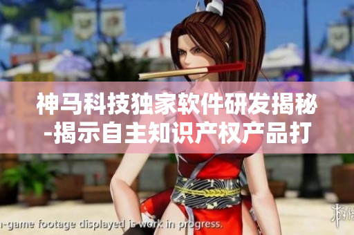 神馬科技獨家軟件研發(fā)揭秘-揭示自主知識產權產品打造成功秘訣