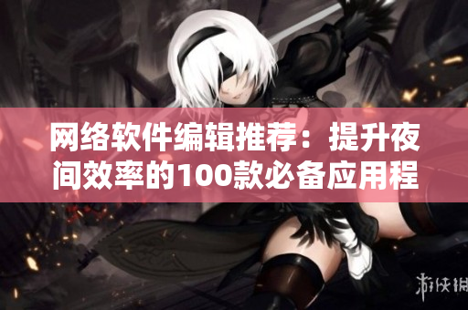 網(wǎng)絡(luò)軟件編輯推薦：提升夜間效率的100款必備應(yīng)用程序
