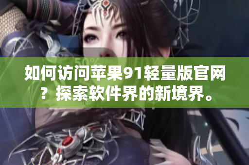 如何訪問蘋果91輕量版官網(wǎng)？探索軟件界的新境界。