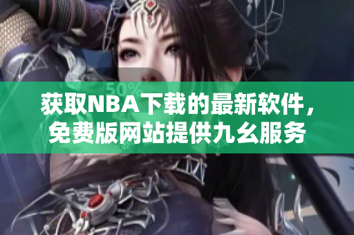 獲取NBA下載的最新軟件，免費(fèi)版網(wǎng)站提供九幺服務(wù)