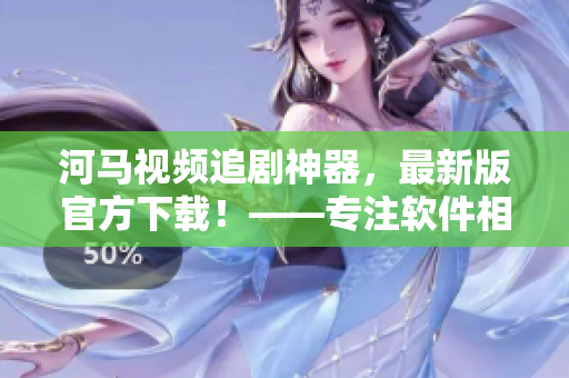 河馬視頻追劇神器，最新版官方下載！——專注軟件相關(guān)的編輯