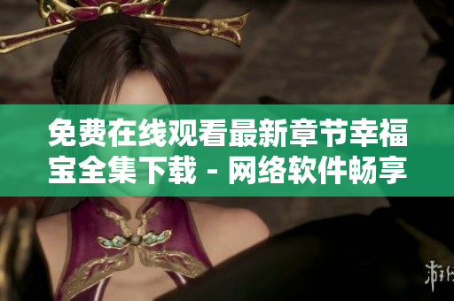 免費在線觀看最新章節(jié)幸福寶全集下載 - 網(wǎng)絡軟件暢享海量內容