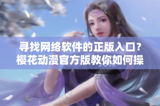 尋找網(wǎng)絡(luò)軟件的正版入口？櫻花動(dòng)漫官方版教你如何操作！