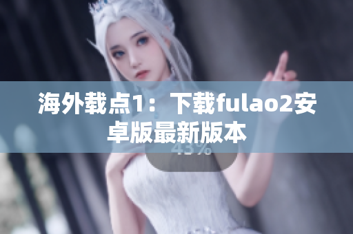 海外載點1：下載fulao2安卓版最新版本