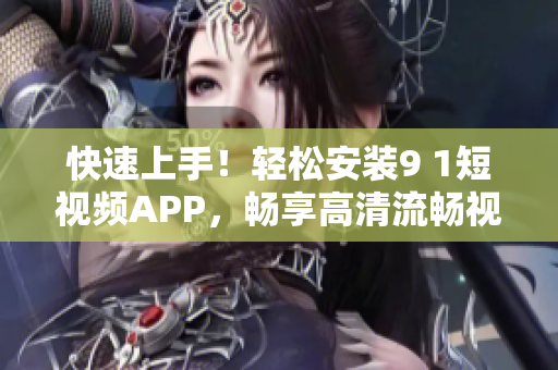 快速上手！輕松安裝9 1短視頻APP，暢享高清流暢視頻