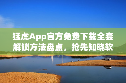 猛虎App官方免費(fèi)下載全套解鎖方法盤點(diǎn)，搶先知曉軟件激活技巧