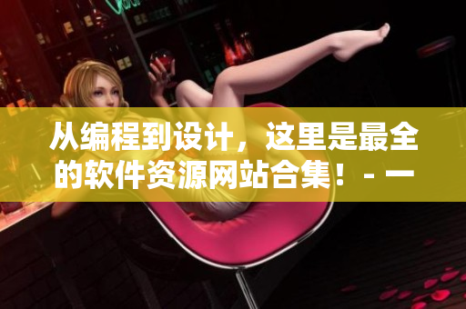 從編程到設(shè)計(jì)，這里是最全的軟件資源網(wǎng)站合集！- 一份免費(fèi)網(wǎng)站清單