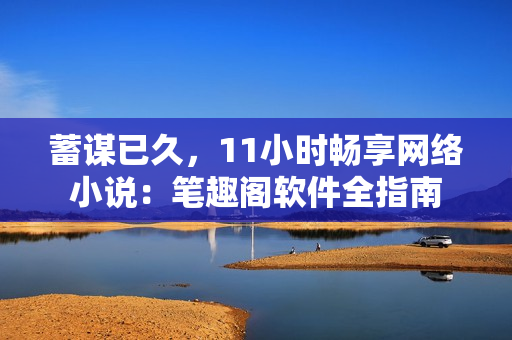 蓄謀已久，11小時暢享網(wǎng)絡(luò)小說：筆趣閣軟件全指南