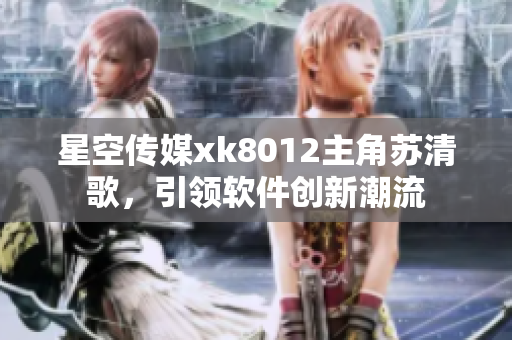 星空傳媒xk8012主角蘇清歌，引領(lǐng)軟件創(chuàng)新潮流
