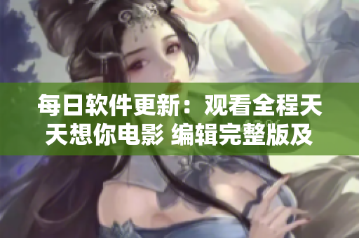 每日軟件更新：觀看全程天天想你電影 編輯完整版及亮點分析