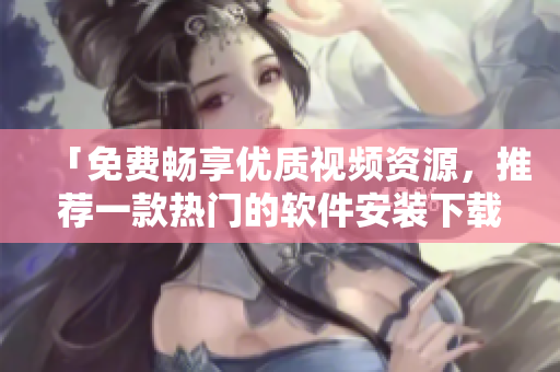 「免費(fèi)暢享優(yōu)質(zhì)視頻資源，推薦一款熱門的軟件安裝下載」