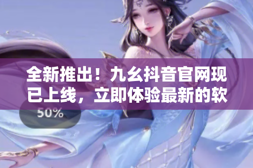 全新推出！九幺抖音官網(wǎng)現(xiàn)已上線，立即體驗(yàn)最新的軟件技術(shù)與知識(shí)
