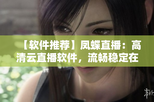 【軟件推薦】鳳蝶直播：高清云直播軟件，流暢穩(wěn)定在線直播體驗(yàn)