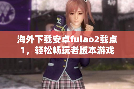 海外下載安卓fulao2載點(diǎn)1，輕松暢玩老版本游戲