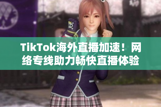 TikTok海外直播加速！網(wǎng)絡(luò)專線助力暢快直播體驗