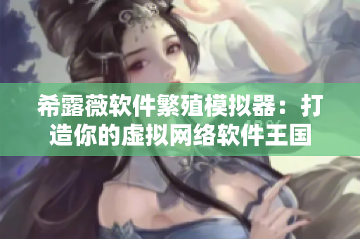 希露薇軟件繁殖模擬器：打造你的虛擬網(wǎng)絡(luò)軟件王國