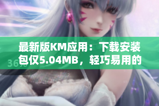 最新版KM應用：下載安裝包僅5.04MB，輕巧易用的網(wǎng)絡軟件解決方案