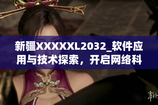新疆XXXXXL2032_軟件應(yīng)用與技術(shù)探索，開(kāi)啟網(wǎng)絡(luò)科技時(shí)代