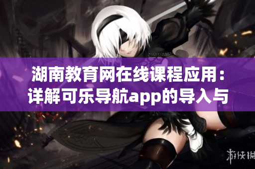 湖南教育網在線課程應用：詳解可樂導航app的導入與設置