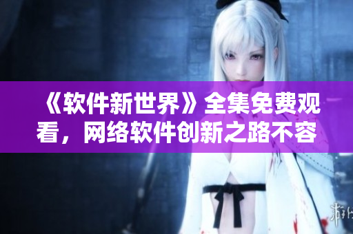 《軟件新世界》全集免費(fèi)觀看，網(wǎng)絡(luò)軟件創(chuàng)新之路不容錯(cuò)過！