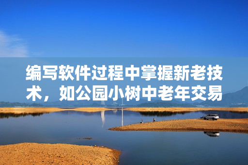 編寫(xiě)軟件過(guò)程中掌握新老技術(shù)，如公園小樹(shù)中老年交易