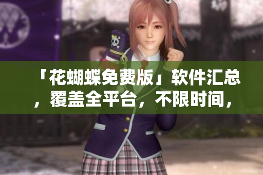 「花蝴蝶免費版」軟件匯總，覆蓋全平臺，不限時間，專為軟件編輯準備
