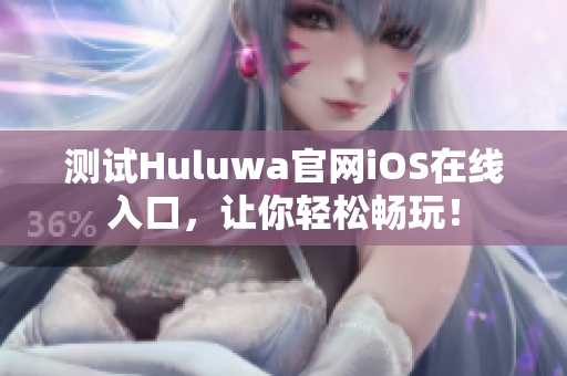 測試Huluwa官網(wǎng)iOS在線入口，讓你輕松暢玩！