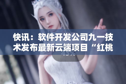 快訊：軟件開發(fā)公司九一技術(shù)發(fā)布最新云端項(xiàng)目“紅桃”，引領(lǐng)行業(yè)創(chuàng)新