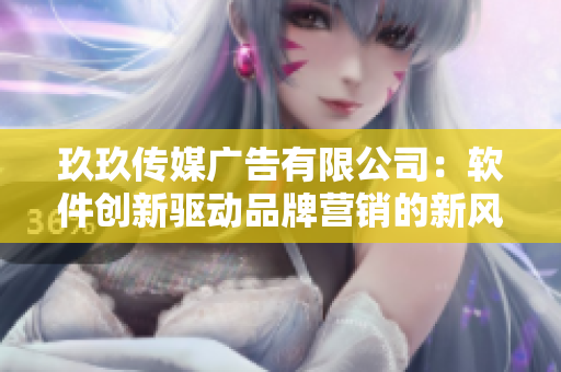 玖玖傳媒廣告有限公司：軟件創(chuàng)新驅動品牌營銷的新風向