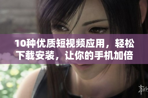 10種優(yōu)質(zhì)短視頻應(yīng)用，輕松下載安裝，讓你的手機加倍精彩