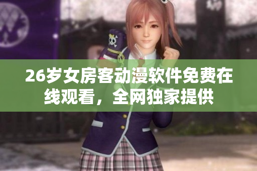 26歲女房客動(dòng)漫軟件免費(fèi)在線觀看，全網(wǎng)獨(dú)家提供