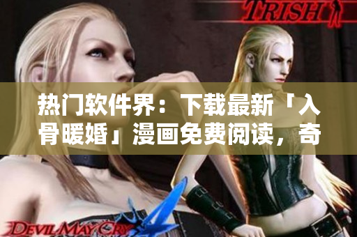 熱門軟件界：下載最新「入骨暖婚」漫畫免費閱讀，奇幻故事讓您暢快追看