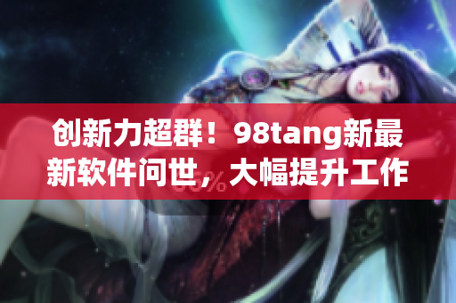 創(chuàng)新力超群！98tang新最新軟件問世，大幅提升工作效率