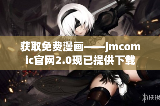 獲取免費(fèi)漫畫(huà)——jmcomic官網(wǎng)2.0現(xiàn)已提供下載