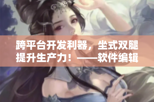 跨平臺開發(fā)利器，坐式雙腿提升生產(chǎn)力！——軟件編輯必備技能