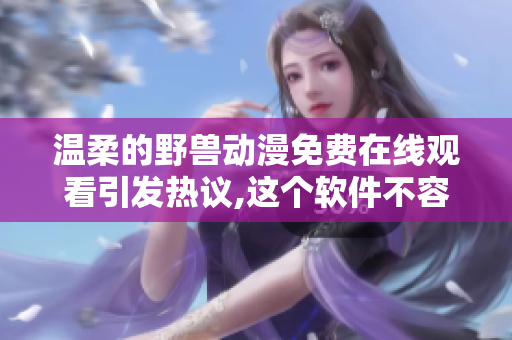 溫柔的野獸動漫免費在線觀看引發(fā)熱議,這個軟件不容錯過!