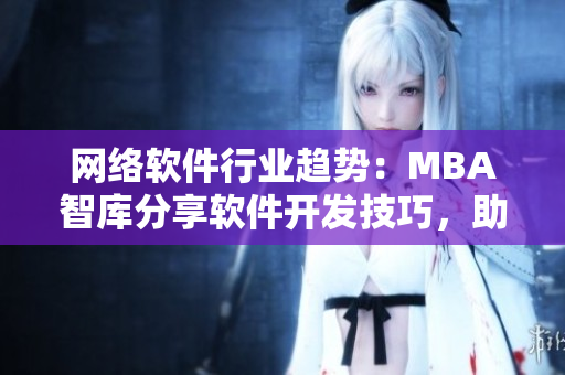 網(wǎng)絡(luò)軟件行業(yè)趨勢：MBA智庫分享軟件開發(fā)技巧，助力軟件行業(yè)繁榮發(fā)展！