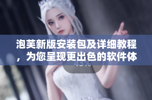 泡芙新版安裝包及詳細教程，為您呈現(xiàn)更出色的軟件體驗