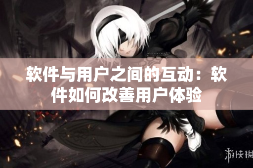 軟件與用戶(hù)之間的互動(dòng)：軟件如何改善用戶(hù)體驗(yàn)