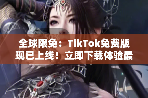 全球限免：TikTok免費(fèi)版現(xiàn)已上線！立即下載體驗(yàn)最新軟件功能！