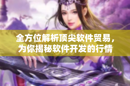 全方位解析頂尖軟件貿(mào)易，為你揭秘軟件開(kāi)發(fā)的行情