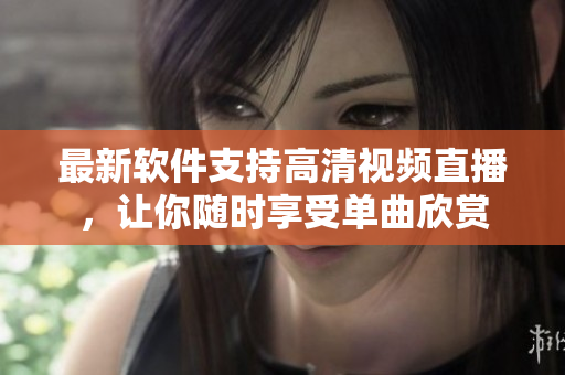 最新軟件支持高清視頻直播，讓你隨時(shí)享受單曲欣賞